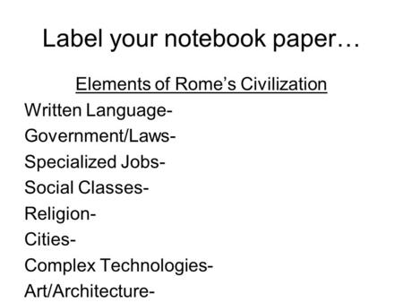 Label your notebook paper… Elements of Rome’s Civilization Written Language- Government/Laws- Specialized Jobs- Social Classes- Religion- Cities- Complex.