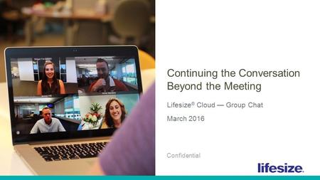 1 © 2016 Lifesize, Inc. All Rights Reserved. Confidential. Continuing the Conversation Beyond the Meeting Lifesize ® Cloud — Group Chat March 2016 Confidential.