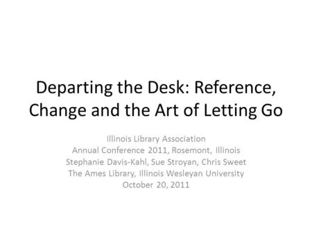 Departing the Desk: Reference, Change and the Art of Letting Go Illinois Library Association Annual Conference 2011, Rosemont, Illinois Stephanie Davis-Kahl,