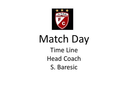 Match Day Time Line Head Coach S. Baresic. Time Line 1:00pm - Staff arrival 1:30pm - Players for massage treatment arrival 2:00pm – Players arrival/Pre.