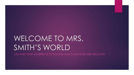 WELCOME TO MRS. SMITH’S WORLD YOU AND YOUR ADHERENCE TO SCHOOL AND CLASS RULES ARE WELCOME.