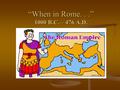 “When in Rome...” 1000 B.C. – 476 A.D.. Section 2: Etruscans 800 BC – settled in Etruria (Central Italy) 800 BC – settled in Etruria (Central Italy) “People.