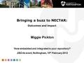 Bringing a buzz to NECTAR: Outcomes and impact Miggie Pickton 'How embedded and integrated is your repository?‘ JISCrte event, Nottingham, 10 th February.