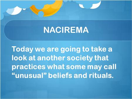 NACIREMA Today we are going to take a look at another society that practices what some may call “unusual” beliefs and rituals.