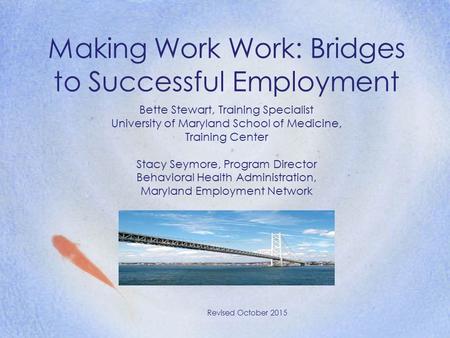 Making Work Work: Bridges to Successful Employment Revised October 2015 Bette Stewart, Training Specialist University of Maryland School of Medicine, Training.