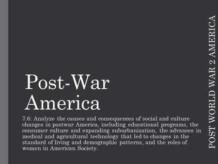 POST WORLD WAR 2 AMERICA Post-War America 7.6: Analyze the causes and consequences of social and culture changes in postwar America, including educational.