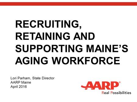 RECRUITING, RETAINING AND SUPPORTING MAINE’S AGING WORKFORCE Lori Parham, State Director AARP Maine April 2016.