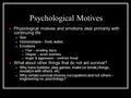 Psychological Motives Physiological motives and emotions deal primarily with continuing life Sex Homeostasis – food, water, Emotions Fear – avoiding injury.