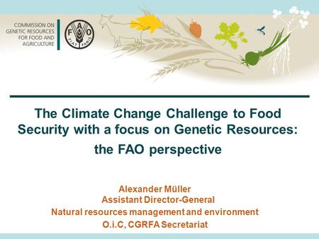 Alexander Müller Assistant Director-General Natural resources management and environment O.i.C, CGRFA Secretariat The Climate Change Challenge to Food.