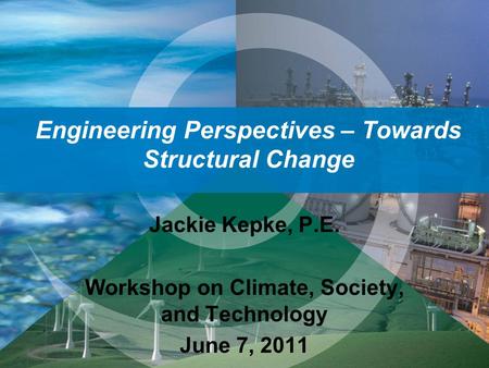 Engineering Perspectives – Towards Structural Change Jackie Kepke, P.E. Workshop on Climate, Society, and Technology June 7, 2011.