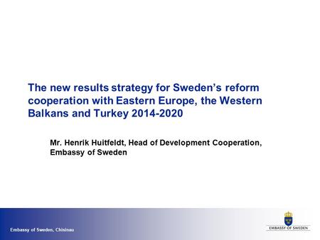 Embassy of Sweden, Chisinau The new results strategy for Sweden’s reform cooperation with Eastern Europe, the Western Balkans and Turkey 2014-2020 Mr.