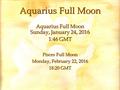 Aquarius Full Moon Aquarius Full Moon Sunday, January 24, 2016 1:46 GMT Pisces Full Moon Monday, February 22, 2016 18:20 GMT.