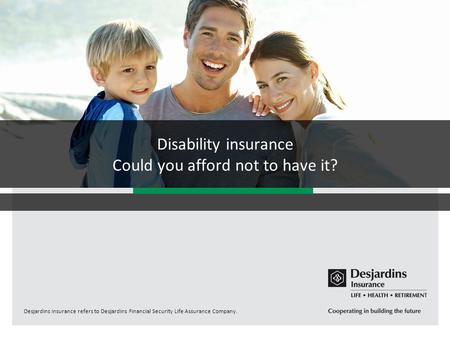 Desjardins Insurance refers to Desjardins Financial Security Life Assurance Company. Disability insurance Could you afford not to have it?