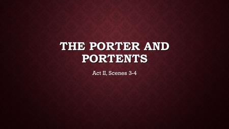 THE PORTER AND PORTENTS Act II, Scenes 3-4. THE PORTER Essentially he’s the doorman. Essentially he’s the doorman. Drunk Drunk Imagining what it would.