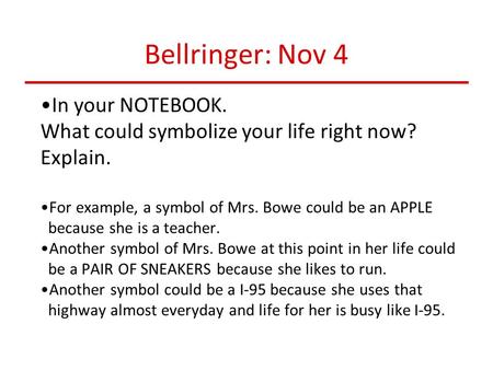 Bellringer: Nov 4 In your NOTEBOOK. What could symbolize your life right now? Explain. For example, a symbol of Mrs. Bowe could be an APPLE because she.