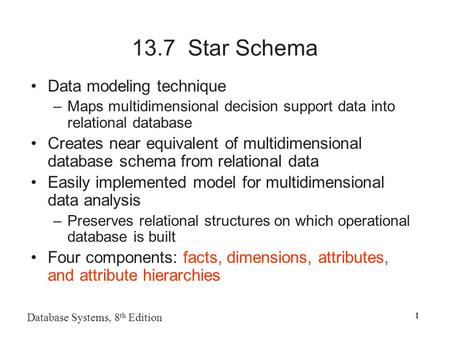 1 Database Systems, 8 th Edition 1 13.7 Star Schema Data modeling technique –Maps multidimensional decision support data into relational database Creates.