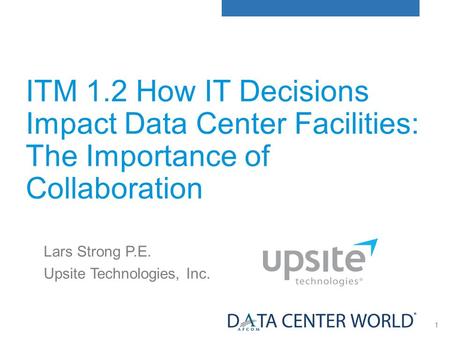 1 ITM 1.2 How IT Decisions Impact Data Center Facilities: The Importance of Collaboration Lars Strong P.E. Upsite Technologies, Inc.