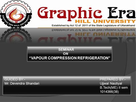 SEMINAR ON “VAPOUR COMPRESSION REFRIGERATION” GUIDED BY:- PREPARED BY:- Mr. Devendra Bhandari Ujjwal Nautiyal B.Tech(ME) II sem 1014366(38)