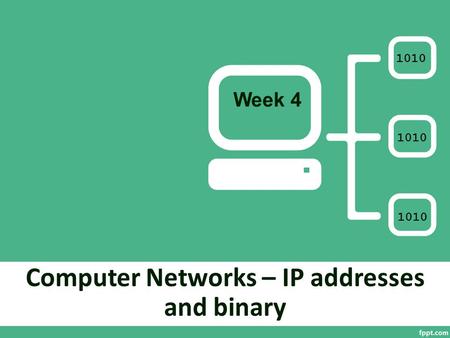 Computer Networks – IP addresses and binary Week 4 1010.