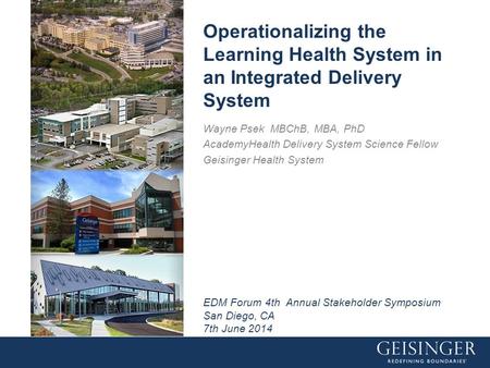 Operationalizing the Learning Health System in an Integrated Delivery System Wayne Psek MBChB, MBA, PhD AcademyHealth Delivery System Science Fellow Geisinger.