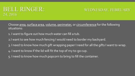 BELL RINGER: WEDNESDAY, FEBRUARY 24, 2016 Choose area, surface area, volume, perimeter, or circumference for the following situations: 1. I want to figure.