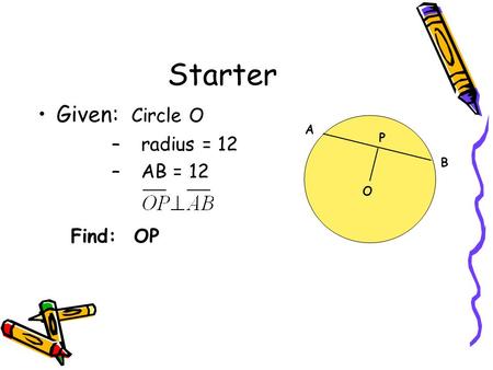 Starter Given: Circle O – radius = 12 – AB = 12 Find: OP O A B P.