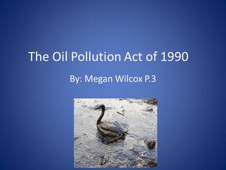 The Oil Pollution Act of 1990 By: Megan Wilcox P.3.