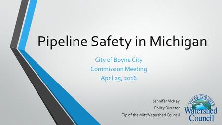 Pipeline Safety in Michigan Jennifer McKay Policy Director Tip of the Mitt Watershed Council City of Boyne City Commission Meeting April 25, 2016.