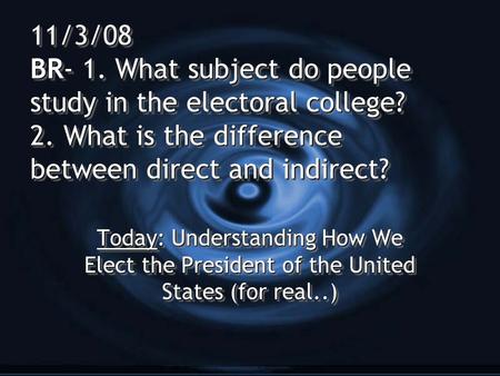 11/3/08 BR- 1. What subject do people study in the electoral college? 2. What is the difference between direct and indirect? Today: Understanding How We.