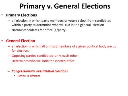 Primary v. General Elections Primary Elections – an election in which party members or voters select from candidates within a party to determine who will.