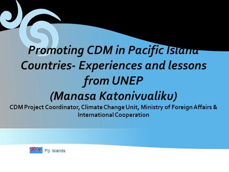 Fiji Islands Promoting CDM in Pacific Island Countries- Experiences and lessons from UNEP (Manasa Katonivualiku) CDM Project Coordinator, Climate Change.