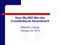 How We Will Win the Constitutional Amendment Stewards Training February 22, 2016.