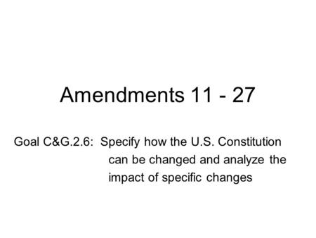 Amendments 11 - 27 Goal C&G.2.6: Specify how the U.S. Constitution can be changed and analyze the impact of specific changes.