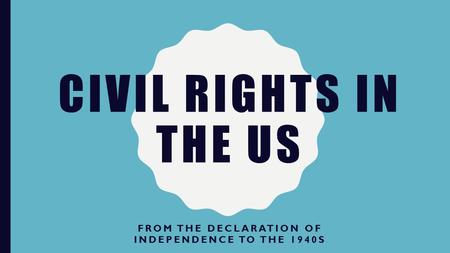 CIVIL RIGHTS IN THE US FROM THE DECLARATION OF INDEPENDENCE TO THE 1940S.