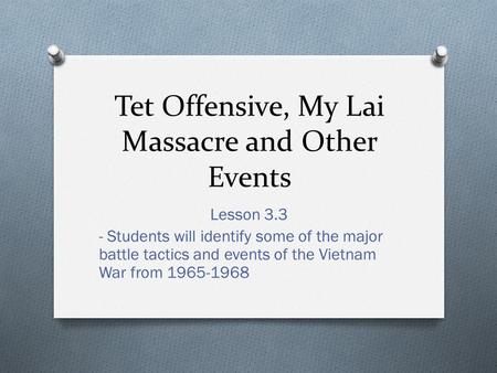 Tet Offensive, My Lai Massacre and Other Events Lesson 3.3 - Students will identify some of the major battle tactics and events of the Vietnam War from.