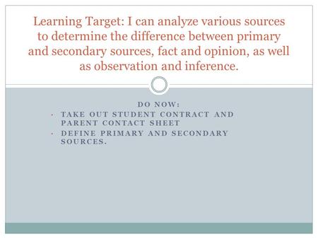 DO NOW: TAKE OUT STUDENT CONTRACT AND PARENT CONTACT SHEET DEFINE PRIMARY AND SECONDARY SOURCES. Learning Target: I can analyze various sources to determine.