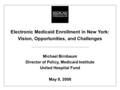 Electronic Medicaid Enrollment in New York: Vision, Opportunities, and Challenges Michael Birnbaum Director of Policy, Medicaid Institute United Hospital.