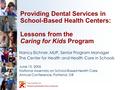 Providing Dental Services in School-Based Health Centers: Lessons from the Caring for Kids Program Nancy Eichner, MUP, Senior Program Manager The Center.