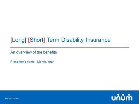 1 [Long] [Short] Term Disability Insurance An overview of the benefits Presenter’s name | Month, Year EN-1907 (10-14)