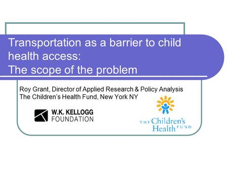 Transportation as a barrier to child health access: The scope of the problem Roy Grant, Director of Applied Research & Policy Analysis The Children’s Health.