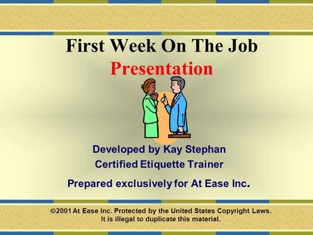 First Week On The Job Presentation Developed by Kay Stephan Certified Etiquette Trainer Prepared exclusively for At Ease Inc.  2001 At Ease Inc. Protected.