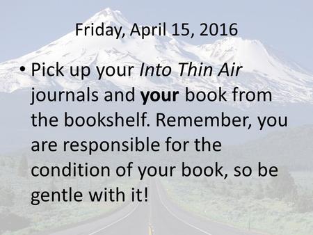 Friday, April 15, 2016 Pick up your Into Thin Air journals and your book from the bookshelf. Remember, you are responsible for the condition of your book,