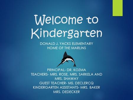 Welcome to Kindergarten DONALD J. YACKS ELEMENTARY HOME OF THE MARLINS PRINCIPAL- DR. KOZMA TEACHERS- MRS. ROSE, MRS. SARKELA AND MRS. SHAWAY GUEST TEACHER-