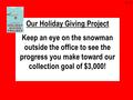 Our Holiday Giving Project Keep an eye on the snowman outside the office to see the progress you make toward our collection goal of $3,000! 12-2-15.