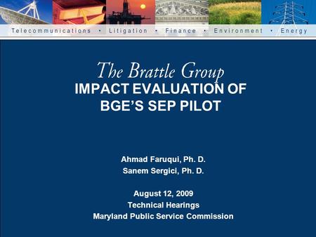 IMPACT EVALUATION OF BGE’S SEP PILOT Ahmad Faruqui, Ph. D. Sanem Sergici, Ph. D. August 12, 2009 Technical Hearings Maryland Public Service Commission.