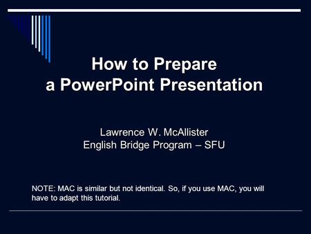 How to Prepare a PowerPoint Presentation Lawrence W. McAllister English Bridge Program – SFU NOTE: MAC is similar but not identical. So, if you use MAC,