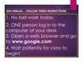 BIO-NINJAS….FOLLOW THESE INSTRUCTIONS 1. No bell work today. 2. ONE person log in to the computer at your desk. 3. Open a web browser and go to www.google.com.