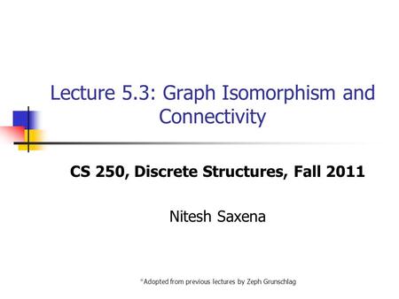 Lecture 5.3: Graph Isomorphism and Connectivity CS 250, Discrete Structures, Fall 2011 Nitesh Saxena *Adopted from previous lectures by Zeph Grunschlag.