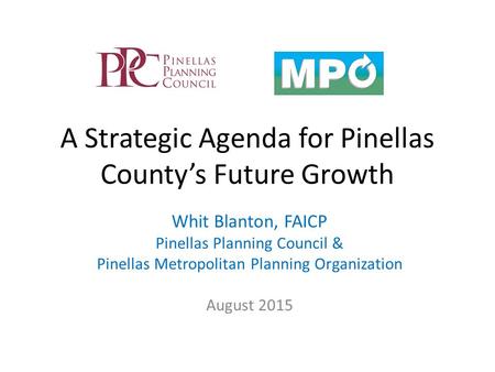 A Strategic Agenda for Pinellas County’s Future Growth Whit Blanton, FAICP Pinellas Planning Council & Pinellas Metropolitan Planning Organization August.