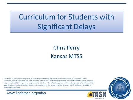 Www.ksdetasn.org/mtss Curriculum for Students with Significant Delays Chris Perry Kansas MTSS Kansas MTSS is funded through Part B funds administered by.